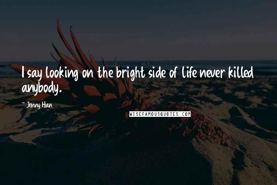 Jenny Han Quotes: I say looking on the bright side of life never killed anybody.