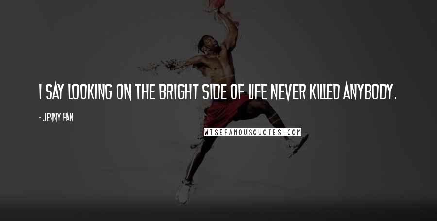 Jenny Han Quotes: I say looking on the bright side of life never killed anybody.