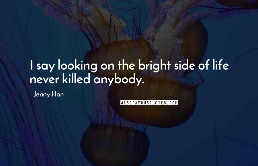 Jenny Han Quotes: I say looking on the bright side of life never killed anybody.