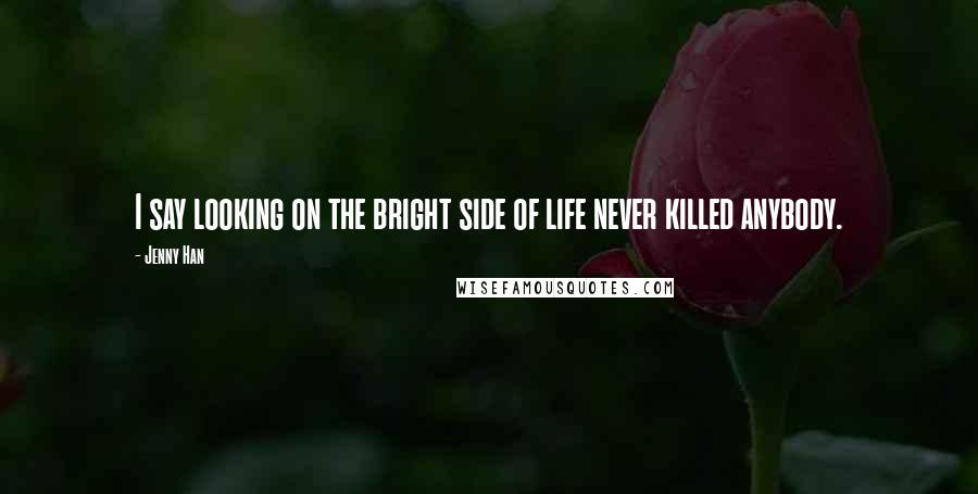 Jenny Han Quotes: I say looking on the bright side of life never killed anybody.