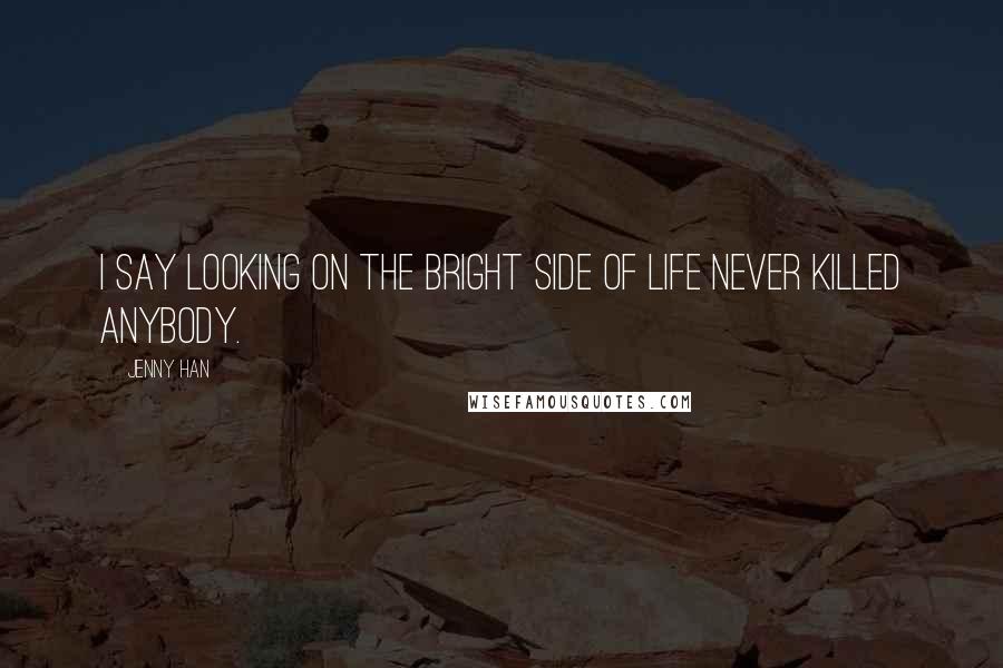 Jenny Han Quotes: I say looking on the bright side of life never killed anybody.