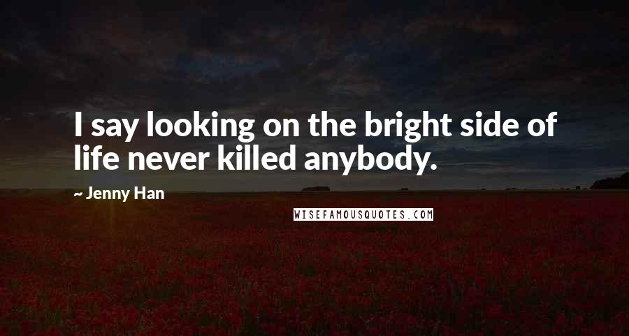 Jenny Han Quotes: I say looking on the bright side of life never killed anybody.