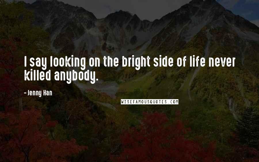 Jenny Han Quotes: I say looking on the bright side of life never killed anybody.