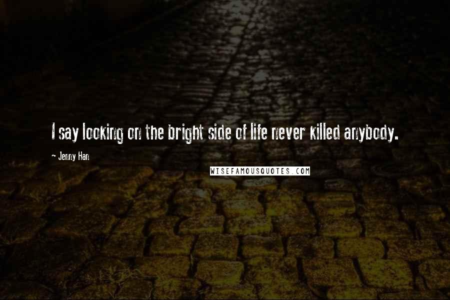 Jenny Han Quotes: I say looking on the bright side of life never killed anybody.