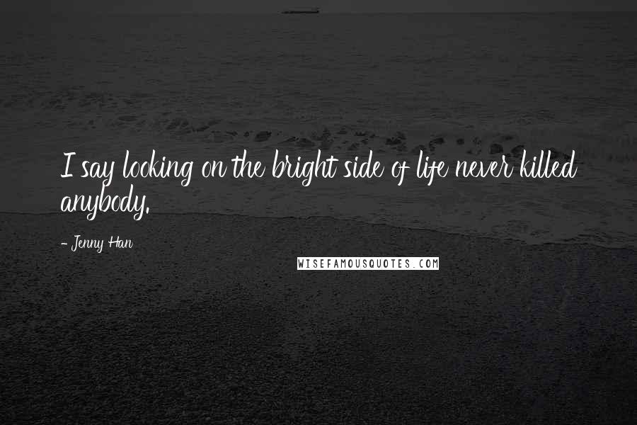 Jenny Han Quotes: I say looking on the bright side of life never killed anybody.