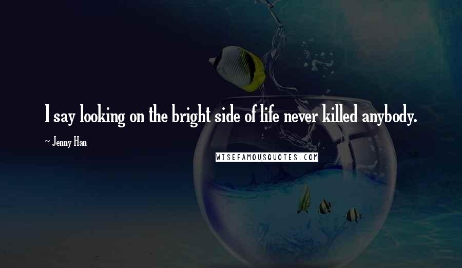 Jenny Han Quotes: I say looking on the bright side of life never killed anybody.