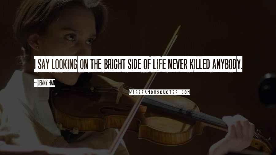 Jenny Han Quotes: I say looking on the bright side of life never killed anybody.