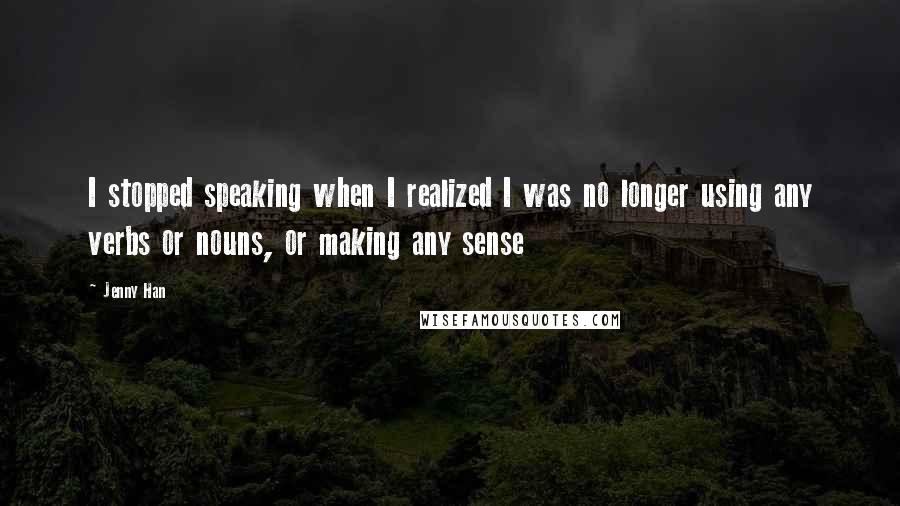 Jenny Han Quotes: I stopped speaking when I realized I was no longer using any verbs or nouns, or making any sense