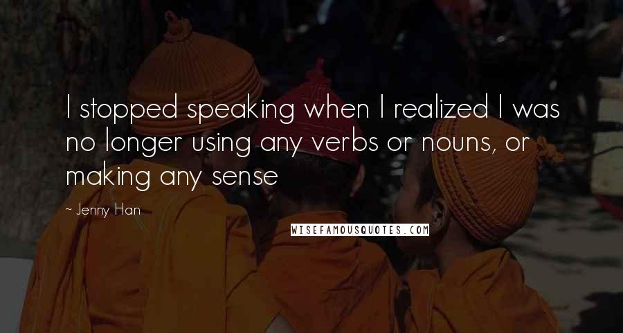 Jenny Han Quotes: I stopped speaking when I realized I was no longer using any verbs or nouns, or making any sense