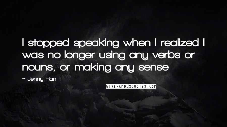 Jenny Han Quotes: I stopped speaking when I realized I was no longer using any verbs or nouns, or making any sense