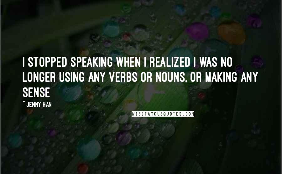 Jenny Han Quotes: I stopped speaking when I realized I was no longer using any verbs or nouns, or making any sense