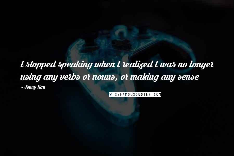 Jenny Han Quotes: I stopped speaking when I realized I was no longer using any verbs or nouns, or making any sense