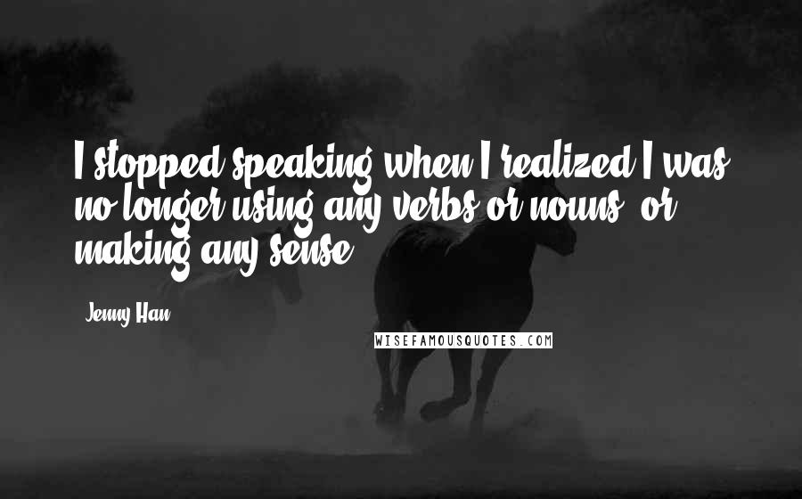 Jenny Han Quotes: I stopped speaking when I realized I was no longer using any verbs or nouns, or making any sense