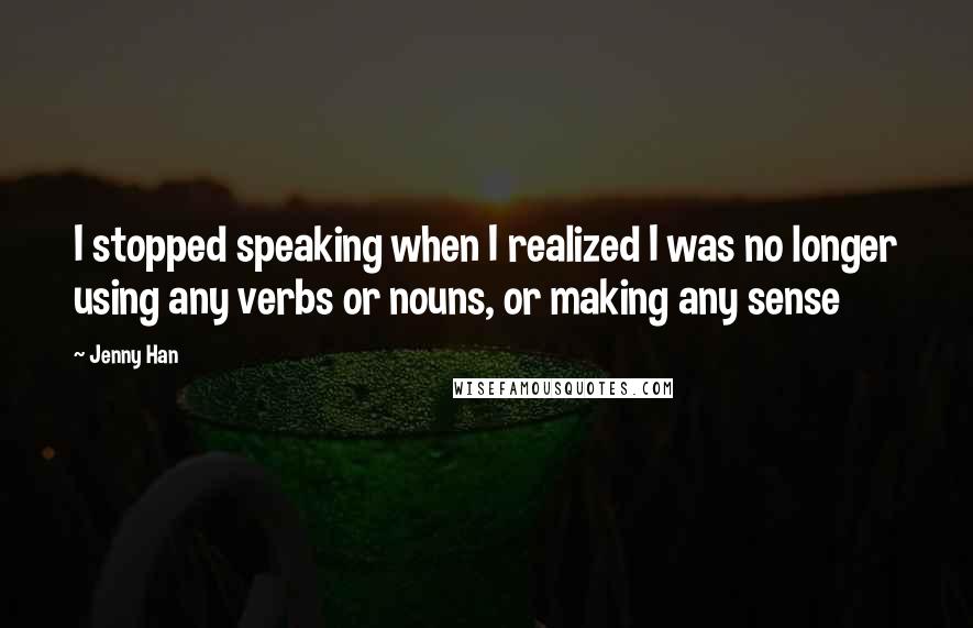 Jenny Han Quotes: I stopped speaking when I realized I was no longer using any verbs or nouns, or making any sense