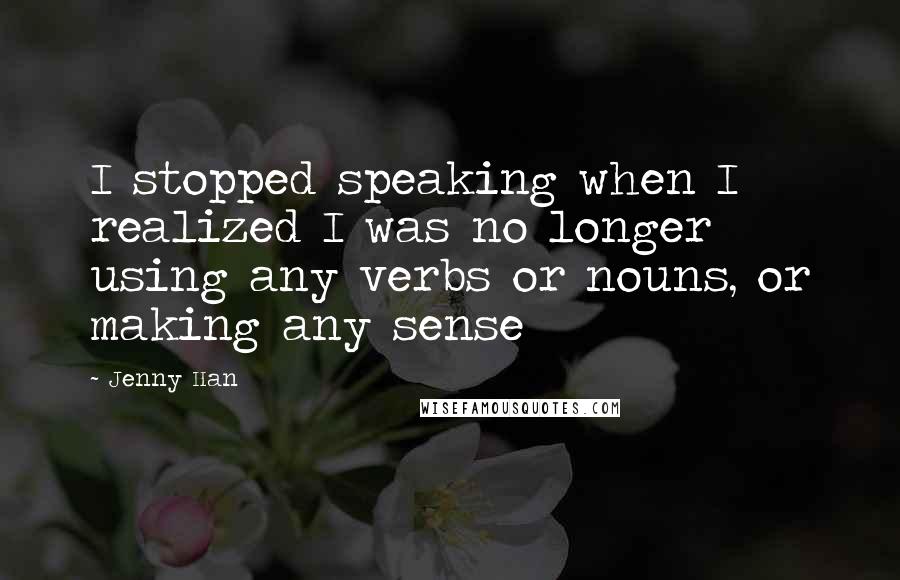 Jenny Han Quotes: I stopped speaking when I realized I was no longer using any verbs or nouns, or making any sense