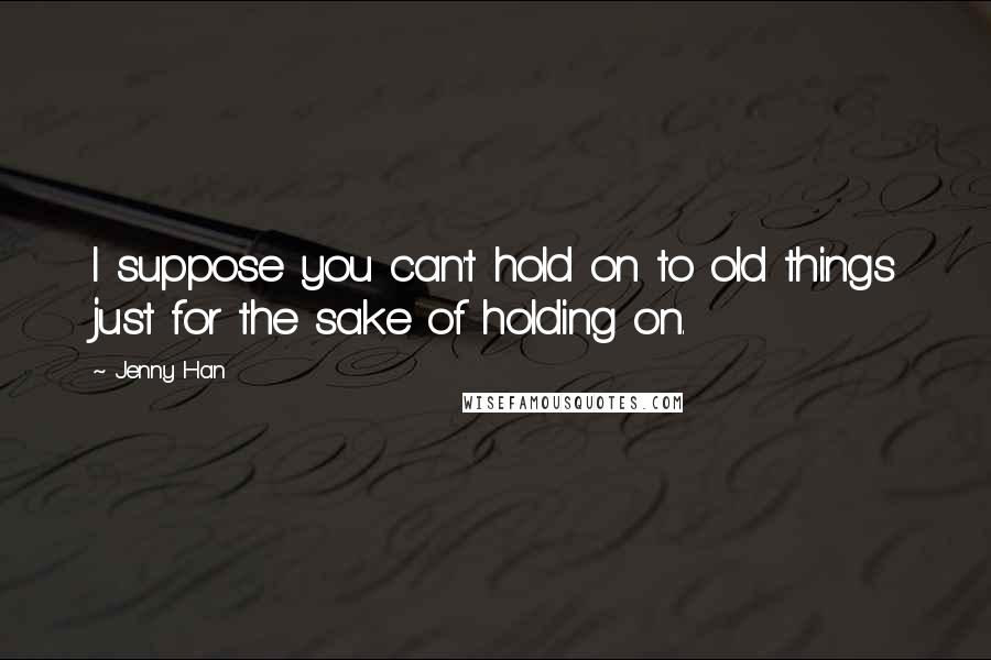 Jenny Han Quotes: I suppose you can't hold on to old things just for the sake of holding on.