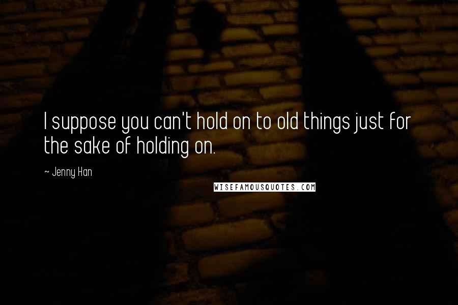 Jenny Han Quotes: I suppose you can't hold on to old things just for the sake of holding on.
