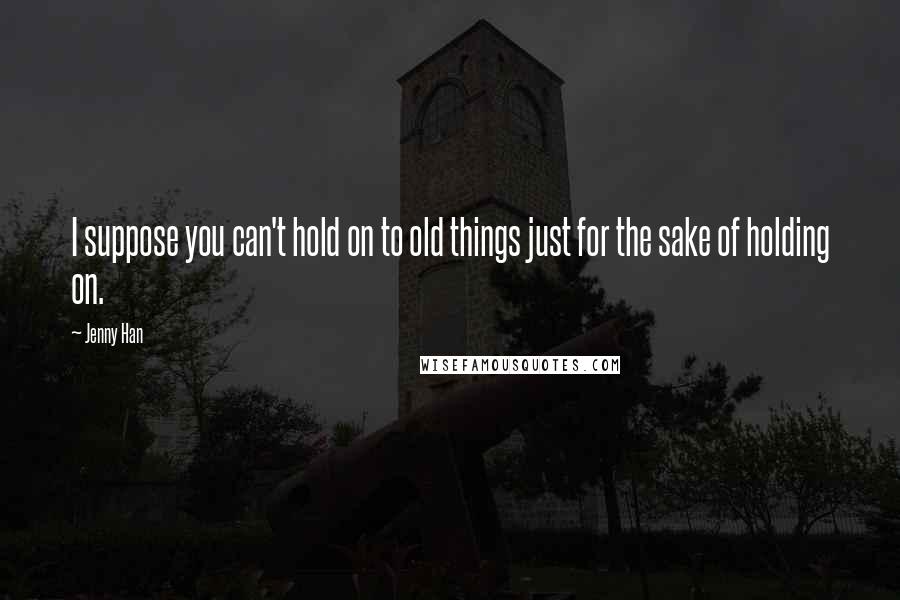 Jenny Han Quotes: I suppose you can't hold on to old things just for the sake of holding on.