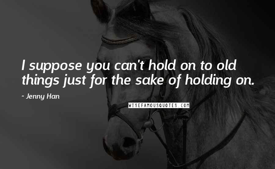 Jenny Han Quotes: I suppose you can't hold on to old things just for the sake of holding on.