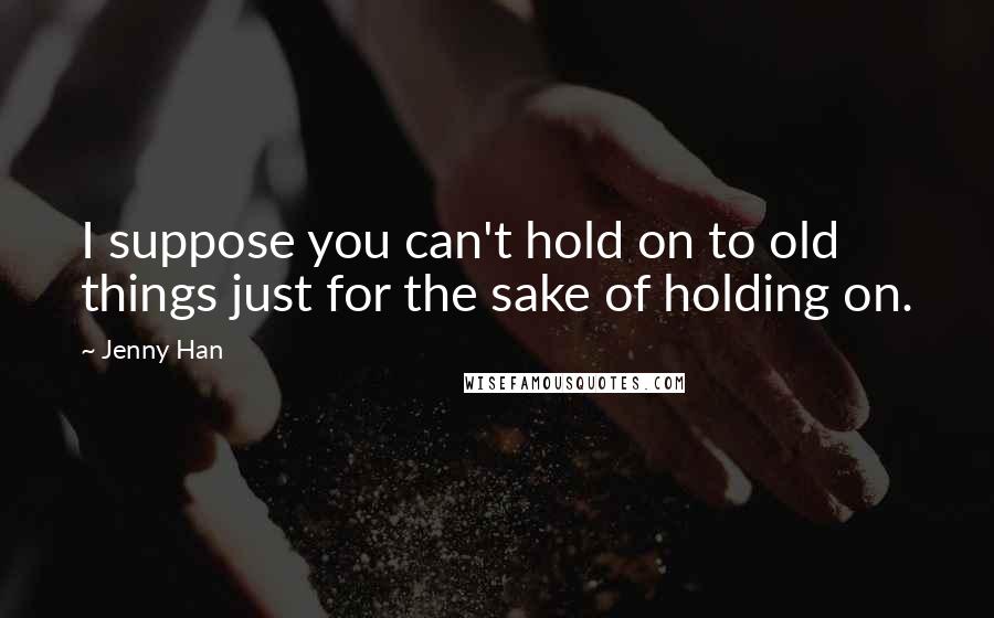 Jenny Han Quotes: I suppose you can't hold on to old things just for the sake of holding on.