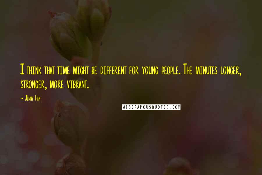 Jenny Han Quotes: I think that time might be different for young people. The minutes longer, stronger, more vibrant.