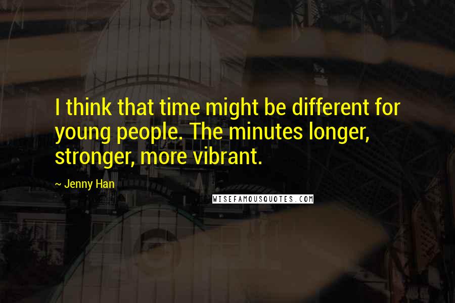 Jenny Han Quotes: I think that time might be different for young people. The minutes longer, stronger, more vibrant.