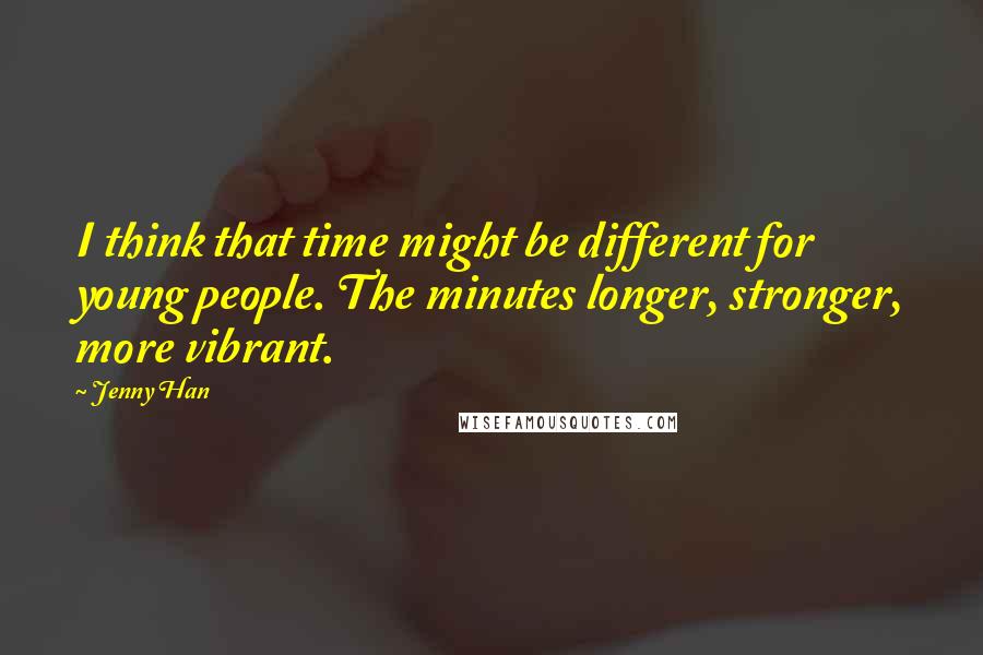 Jenny Han Quotes: I think that time might be different for young people. The minutes longer, stronger, more vibrant.