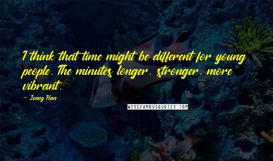 Jenny Han Quotes: I think that time might be different for young people. The minutes longer, stronger, more vibrant.