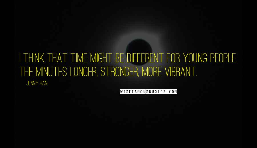 Jenny Han Quotes: I think that time might be different for young people. The minutes longer, stronger, more vibrant.