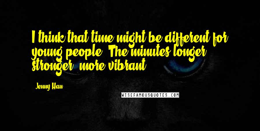 Jenny Han Quotes: I think that time might be different for young people. The minutes longer, stronger, more vibrant.