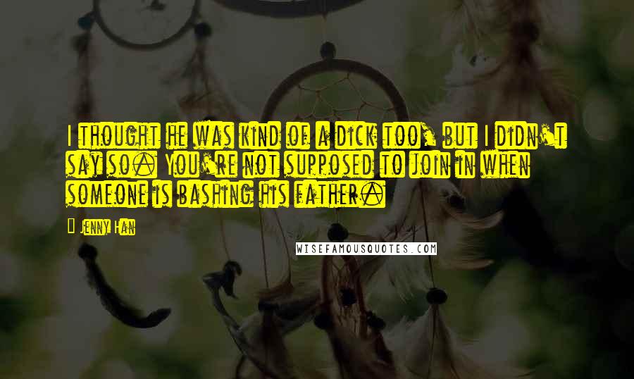 Jenny Han Quotes: I thought he was kind of a dick too, but I didn't say so. You're not supposed to join in when someone is bashing his father.