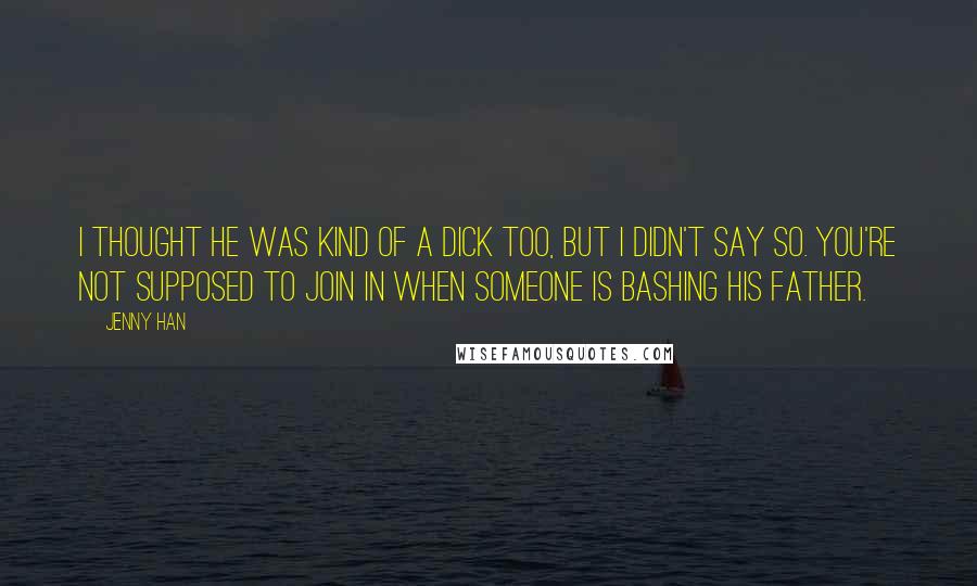 Jenny Han Quotes: I thought he was kind of a dick too, but I didn't say so. You're not supposed to join in when someone is bashing his father.