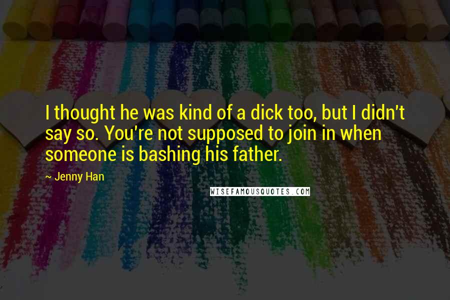 Jenny Han Quotes: I thought he was kind of a dick too, but I didn't say so. You're not supposed to join in when someone is bashing his father.