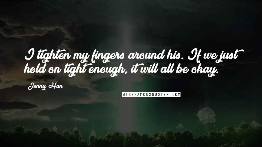 Jenny Han Quotes: I tighten my fingers around his. If we just hold on tight enough, it will all be okay.