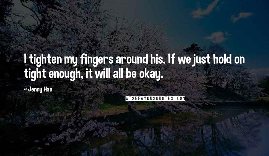 Jenny Han Quotes: I tighten my fingers around his. If we just hold on tight enough, it will all be okay.