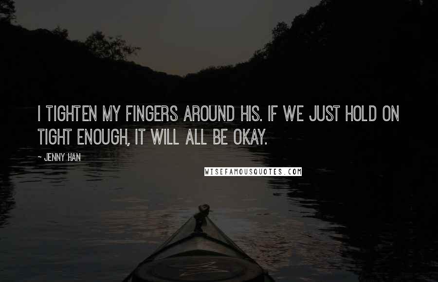 Jenny Han Quotes: I tighten my fingers around his. If we just hold on tight enough, it will all be okay.