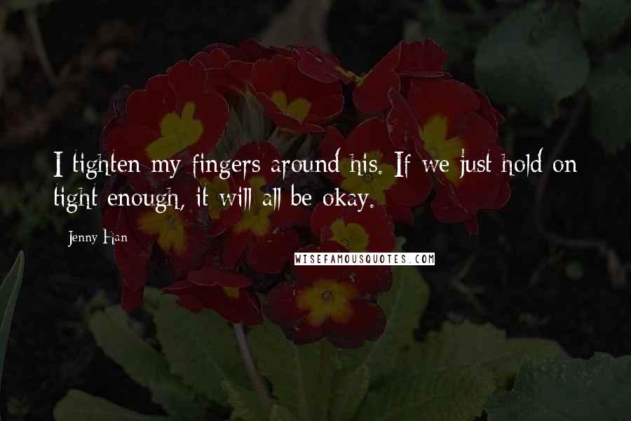 Jenny Han Quotes: I tighten my fingers around his. If we just hold on tight enough, it will all be okay.