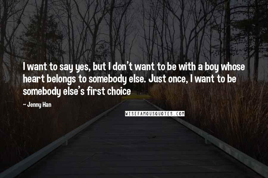 Jenny Han Quotes: I want to say yes, but I don't want to be with a boy whose heart belongs to somebody else. Just once, I want to be somebody else's first choice