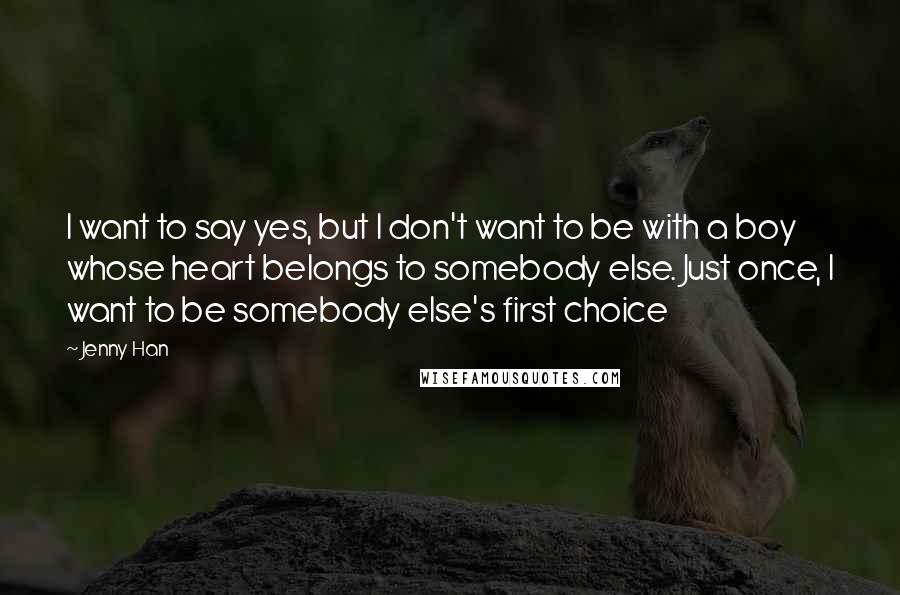 Jenny Han Quotes: I want to say yes, but I don't want to be with a boy whose heart belongs to somebody else. Just once, I want to be somebody else's first choice