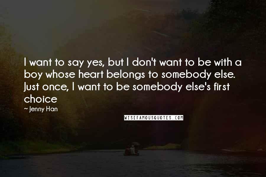 Jenny Han Quotes: I want to say yes, but I don't want to be with a boy whose heart belongs to somebody else. Just once, I want to be somebody else's first choice