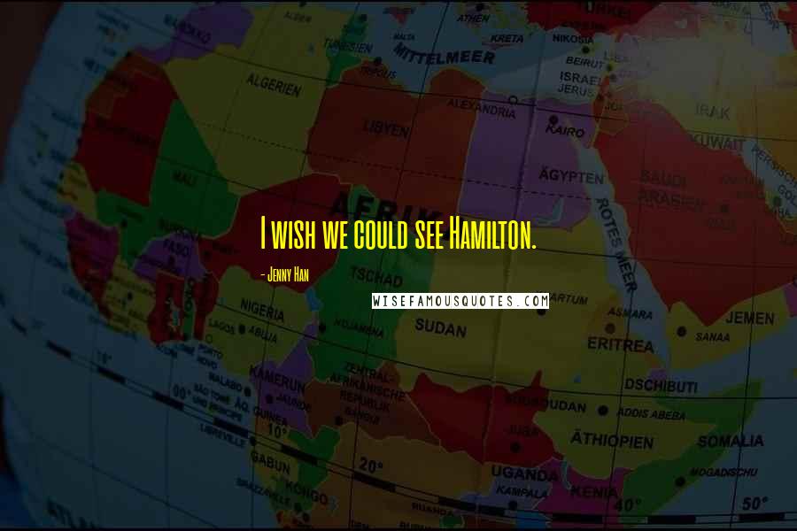 Jenny Han Quotes: I wish we could see Hamilton.