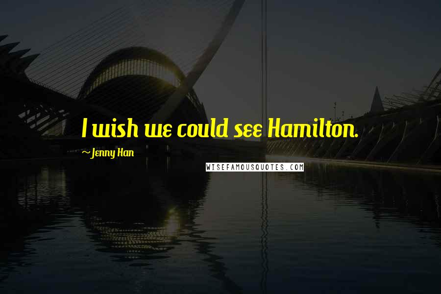 Jenny Han Quotes: I wish we could see Hamilton.