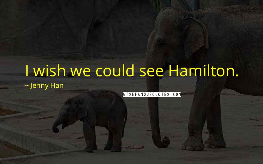 Jenny Han Quotes: I wish we could see Hamilton.