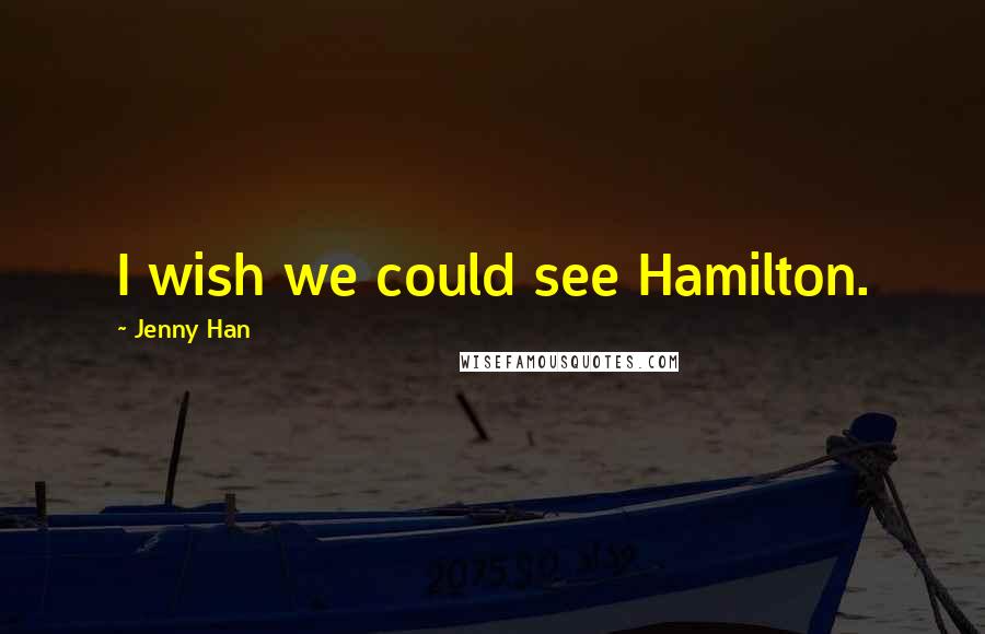 Jenny Han Quotes: I wish we could see Hamilton.