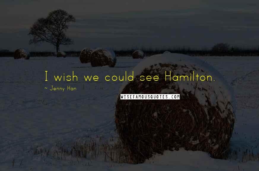 Jenny Han Quotes: I wish we could see Hamilton.