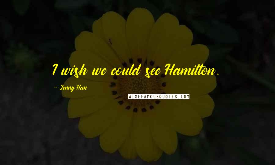 Jenny Han Quotes: I wish we could see Hamilton.