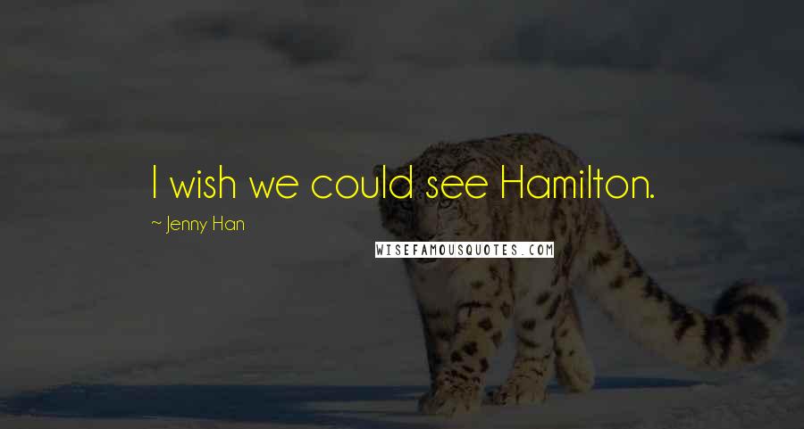 Jenny Han Quotes: I wish we could see Hamilton.