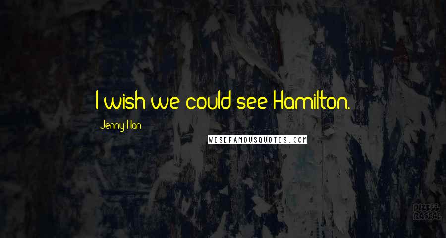 Jenny Han Quotes: I wish we could see Hamilton.