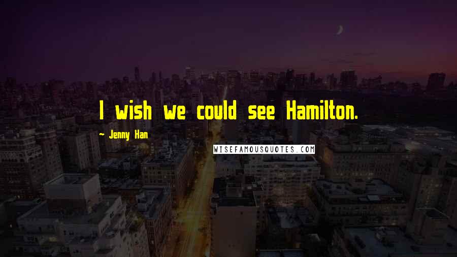 Jenny Han Quotes: I wish we could see Hamilton.