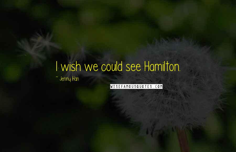 Jenny Han Quotes: I wish we could see Hamilton.